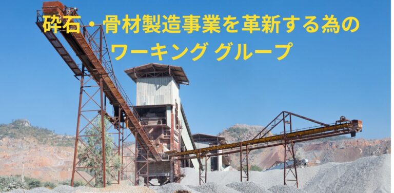 砕石・骨材製造事業を革新するための　　　　　　ワーキンググループの発足と参画のすすめ